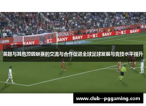英超与其他顶级联赛的交流与合作促进全球足球发展与竞技水平提升 英超与其他顶级联赛的交流与合作促进全球足球发展与竞技水平提升