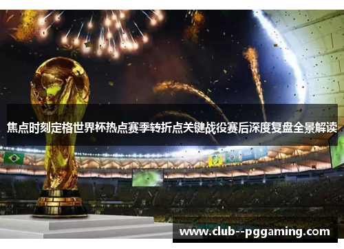 焦点时刻定格世界杯热点赛季转折点关键战役赛后深度复盘全景解读