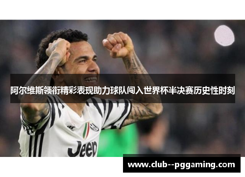 阿尔维斯领衔精彩表现助力球队闯入世界杯半决赛历史性时刻 阿尔维斯领衔精彩表现助力球队闯入世界杯半决赛历史性时刻