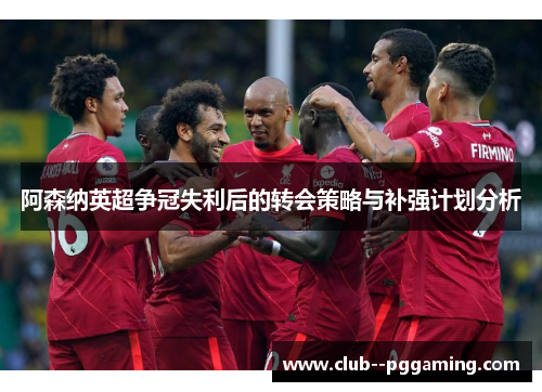 阿森纳英超争冠失利后的转会策略与补强计划分析