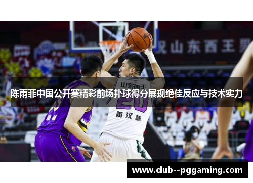 陈雨菲中国公开赛精彩前场扑球得分展现绝佳反应与技术实力 陈雨菲中国公开赛精彩前场扑球得分展现绝佳反应与技术实力