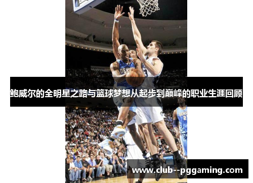 鲍威尔的全明星之路与篮球梦想从起步到巅峰的职业生涯回顾 鲍威尔的全明星之路与篮球梦想从起步到巅峰的职业生涯回顾