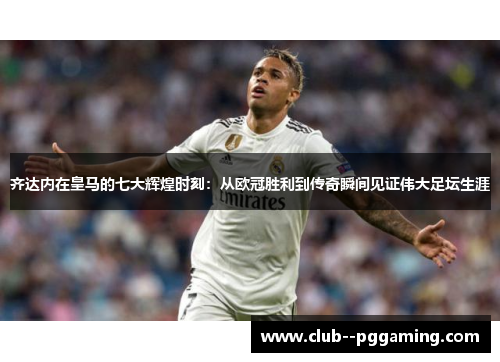 齐达内在皇马的七大辉煌时刻:从欧冠胜利到传奇瞬间见证伟大足坛生涯 齐达内在皇马的七大辉煌时刻:从欧冠胜利到传奇瞬间见证伟大足坛生涯