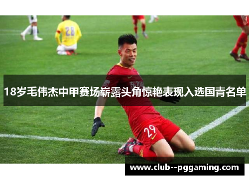 18岁毛伟杰中甲赛场崭露头角惊艳表现入选国青名单 18岁毛伟杰中甲赛场崭露头角惊艳表现入选国青名单