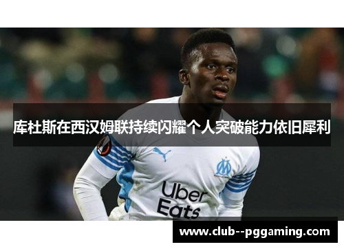 库杜斯在西汉姆联持续闪耀个人突破能力依旧犀利