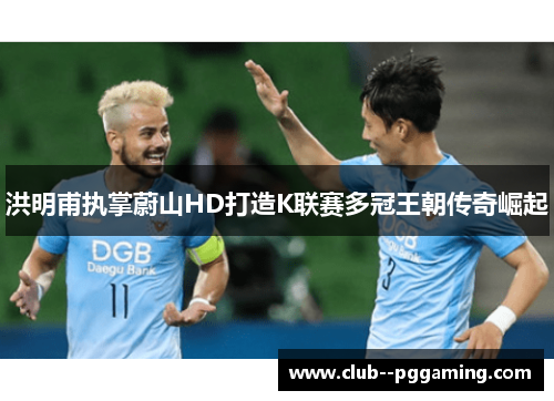 洪明甫执掌蔚山HD打造K联赛多冠王朝传奇崛起