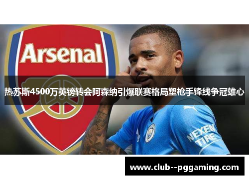 热苏斯4500万英镑转会阿森纳引爆联赛格局塑枪手锋线争冠雄心 热苏斯4500万英镑转会阿森纳引爆联赛格局塑枪手锋线争冠雄心