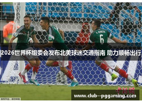 2026世界杯组委会发布北美球迷交通指南 助力顺畅出行 2026世界杯组委会发布北美球迷交通指南 助力顺畅出行