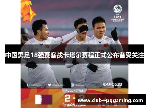 中国男足18强赛客战卡塔尔赛程正式公布备受关注