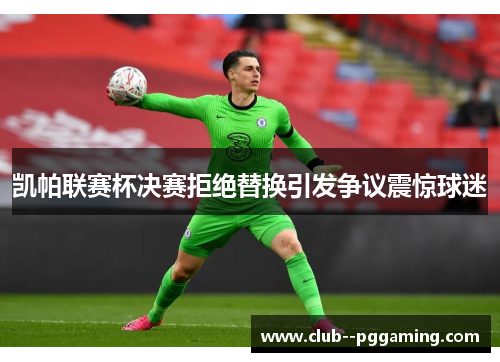 凯帕联赛杯决赛拒绝替换引发争议震惊球迷