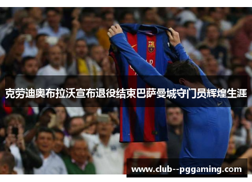 克劳迪奥布拉沃宣布退役结束巴萨曼城守门员辉煌生涯