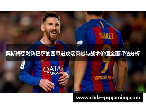 奥斯梅恩对阵巴萨的西甲进攻端贡献与战术价值全面评估分析