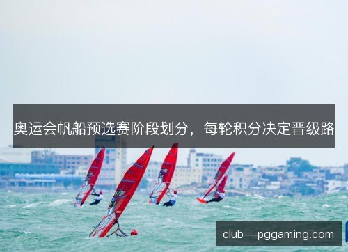 奥运会帆船预选赛阶段划分，每轮积分决定晋级路