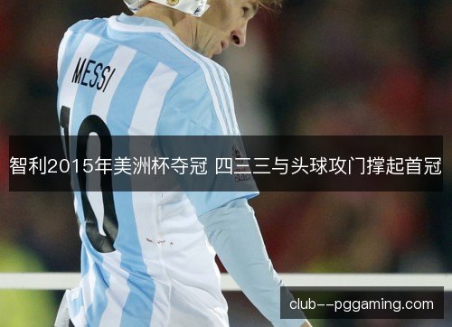 智利2015年美洲杯夺冠 四三三与头球攻门撑起首冠