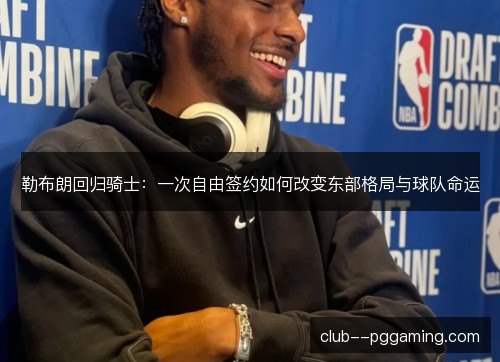 勒布朗回归骑士：一次自由签约如何改变东部格局与球队命运