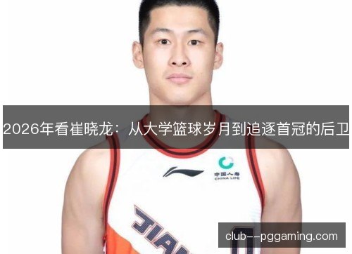2026年看崔晓龙：从大学篮球岁月到追逐首冠的后卫